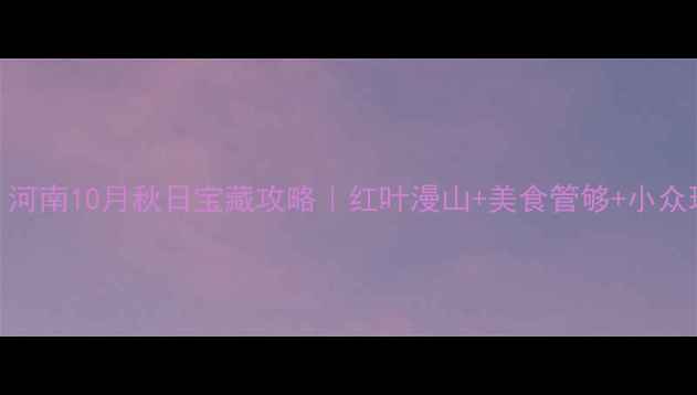 图片 10个必去！河南10月秋日宝藏攻略｜红叶漫山+美食管够+小众玩法大公开