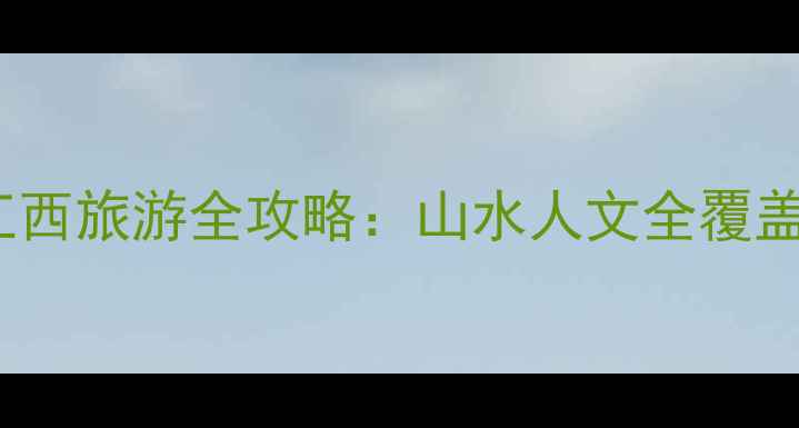 图片 10大必去景点+保姆级攻略江西旅游全攻略：山水人文全覆盖的避暑胜地与秋裤节狂欢地