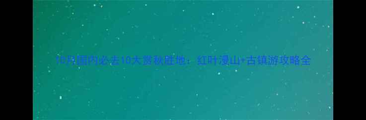 图片 10月国内必去10大赏秋胜地：红叶漫山+古镇游攻略全