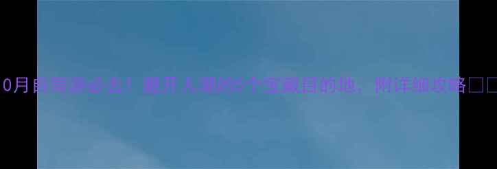 10月自驾游必去避开人潮的5个宝藏目的地附详细攻略