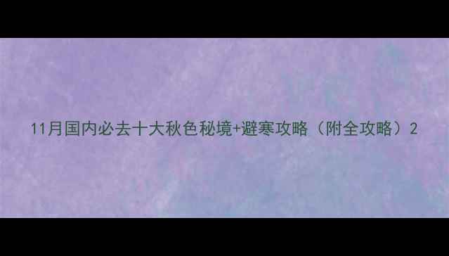 图片 11月国内必去十大秋色秘境+避寒攻略（附全攻略）2