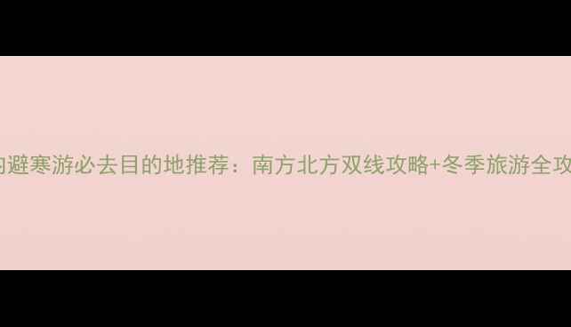 图片 11月国内避寒游必去目的地推荐：南方北方双线攻略+冬季旅游全攻略指南1