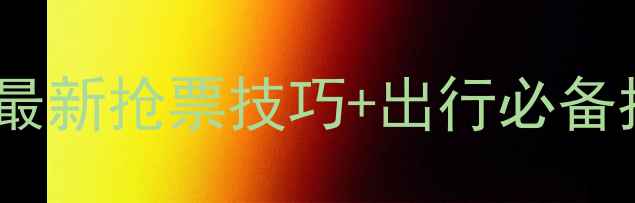 12306火车票预订全攻略最新抢票技巧出行必备指南附官方购票流程图