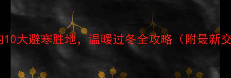 12月必去国内10大避寒胜地温暖过冬全攻略附最新交通门票信息