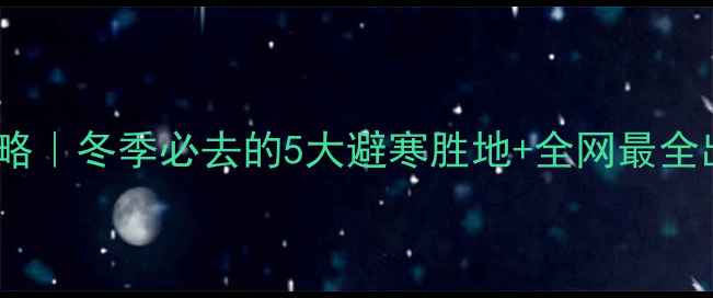 图片 12月旅游攻略｜冬季必去的5大避寒胜地+全网最全出行指南🔥2