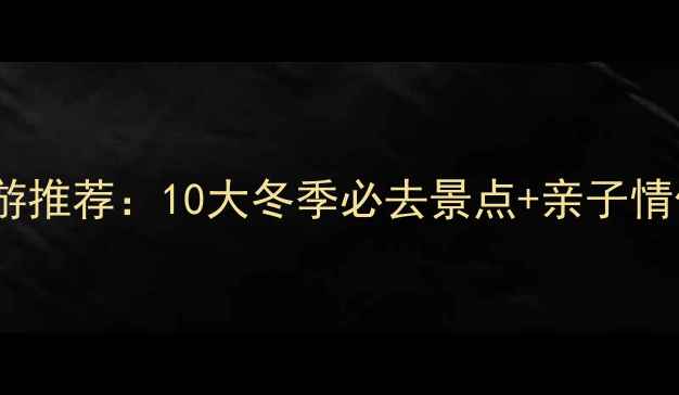 图片 1月国内避寒游推荐：10大冬季必去景点+亲子情侣自驾全攻略