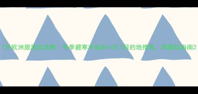 图片 1月欧洲旅游全攻略｜冬季避寒冷知识+冷门目的地推荐，附避坑指南2