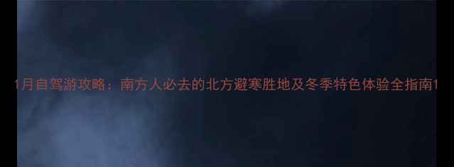 1月自驾游攻略南方人必去的北方避寒胜地及冬季特色体验全指南
