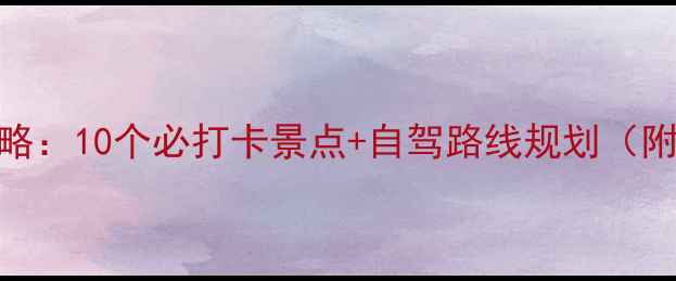 200公里周边游攻略10个必打卡景点自驾路线规划附最新门票信息