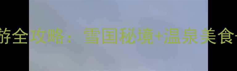 2月日本冬季旅游全攻略雪国秘境温泉美食超值玩法指南