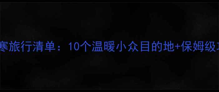 图片 2月避寒旅行清单：10个温暖小众目的地+保姆级攻略✨
