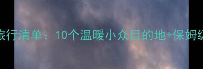 图片 2月避寒旅行清单：10个温暖小众目的地+保姆级攻略✨1