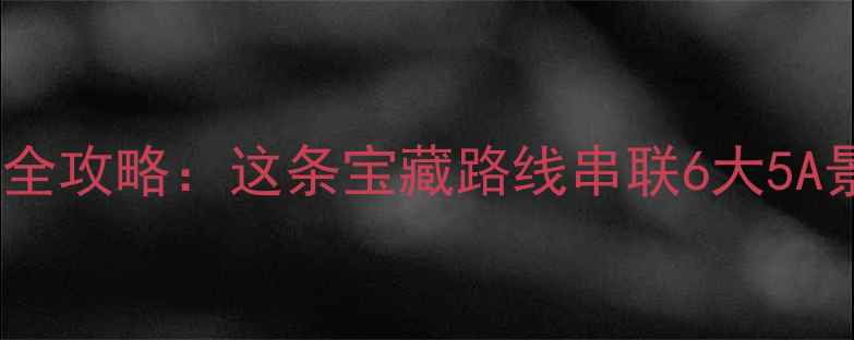 图片 300公里环线自驾游全攻略：这条宝藏路线串联6大5A景区，错过再等一年