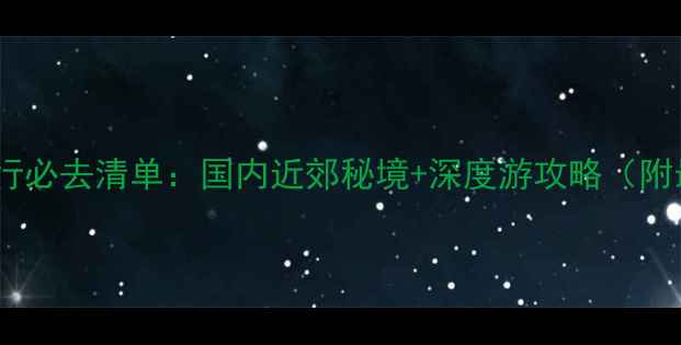 300公里短途旅行必去清单国内近郊秘境深度游攻略附最新交通指南