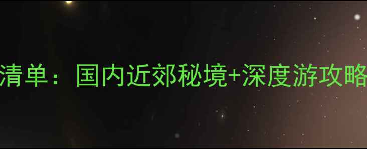 图片 300公里短途旅行必去清单：国内近郊秘境+深度游攻略（附最新交通指南）2