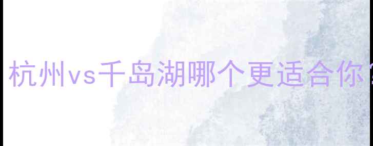 图片 3大必看对比！杭州vs千岛湖哪个更适合你？附避坑攻略2
