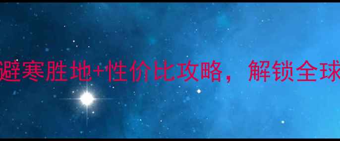 3月必去10大避寒胜地性价比攻略解锁全球春日旅行清单