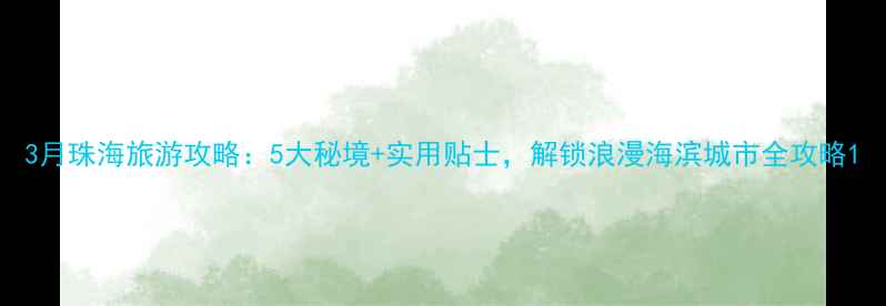 图片 3月珠海旅游攻略：5大秘境+实用贴士，解锁浪漫海滨城市全攻略1