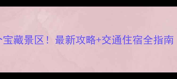 400公里内必去的15个宝藏景区最新攻略交通住宿全指南附免费打卡地图
