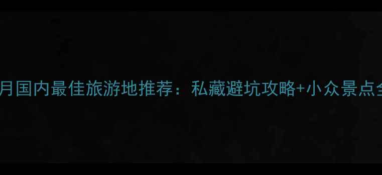 图片 4月国内最佳旅游地推荐：私藏避坑攻略+小众景点全