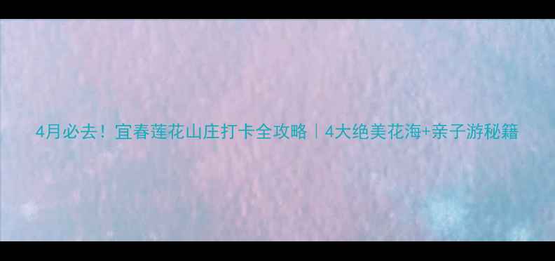 图片 4月必去！宜春莲花山庄打卡全攻略｜4大绝美花海+亲子游秘籍