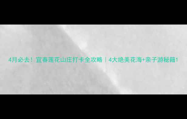 图片 4月必去！宜春莲花山庄打卡全攻略｜4大绝美花海+亲子游秘籍1