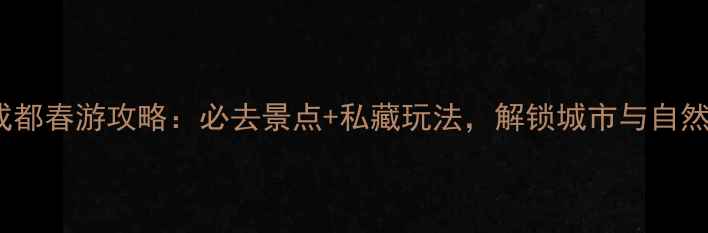 4月成都春游攻略必去景点私藏玩法解锁城市与自然双重