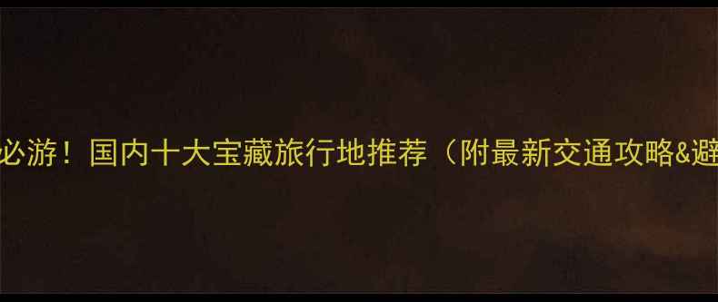 图片 500公里内必游！国内十大宝藏旅行地推荐（附最新交通攻略&避坑指南）1