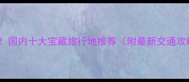 图片 500公里内必游！国内十大宝藏旅行地推荐（附最新交通攻略&避坑指南）2