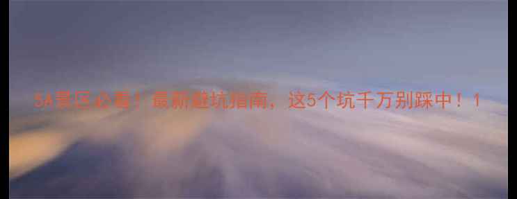 图片 5A景区必看！最新避坑指南，这5个坑千万别踩中！1