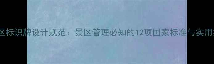 5A景区标识牌设计规范景区管理必知的12项国家标准与实用指南