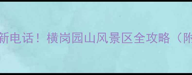 5大必玩景点最新电话横岗园山风景区全攻略附交通门票美食