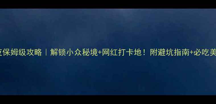 图片 5天4夜保姆级攻略｜解锁小众秘境+网红打卡地！附避坑指南+必吃美食🌟2