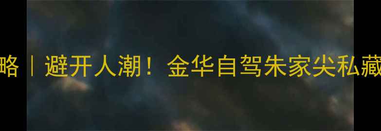 图片 5天4夜全攻略｜避开人潮！金华自驾朱家尖私藏玩法大公开