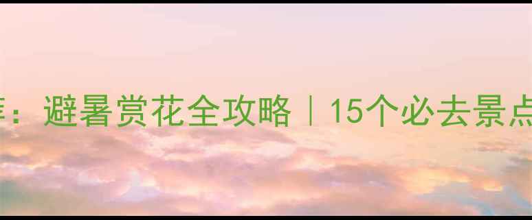 图片 5月国内游推荐：避暑赏花全攻略｜15个必去景点交通住宿指南