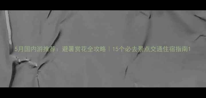 图片 5月国内游推荐：避暑赏花全攻略｜15个必去景点交通住宿指南1
