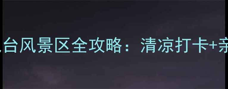 图片 618避暑新地标！电台风景区全攻略：清凉打卡+亲子娱乐+特色美食2