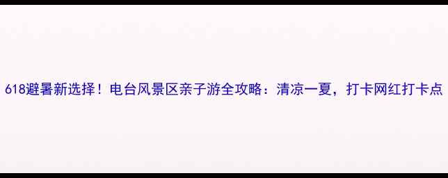 图片 618避暑新选择！电台风景区亲子游全攻略：清凉一夏，打卡网红打卡点