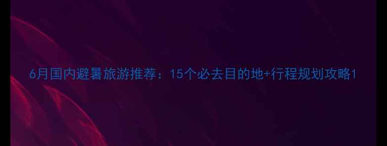 图片 6月国内避暑旅游推荐：15个必去目的地+行程规划攻略1