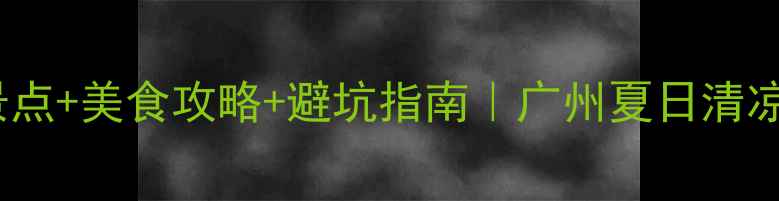 图片 6月广州旅游攻略必去景点+美食攻略+避坑指南｜广州夏日清凉全攻略（附交通住宿）