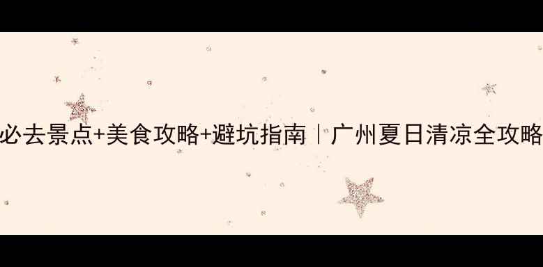 图片 6月广州旅游攻略必去景点+美食攻略+避坑指南｜广州夏日清凉全攻略（附交通住宿）1