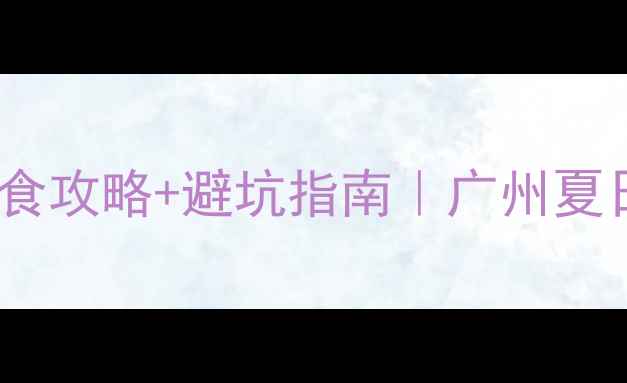 图片 6月广州旅游攻略必去景点+美食攻略+避坑指南｜广州夏日清凉全攻略（附交通住宿）2
