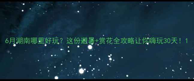 图片 6月湖南哪里好玩？这份避暑+赏花全攻略让你嗨玩30天！1