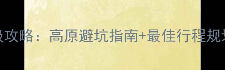 图片 6月西藏旅游保姆级攻略：高原避坑指南+最佳行程规划+景点必打卡清单