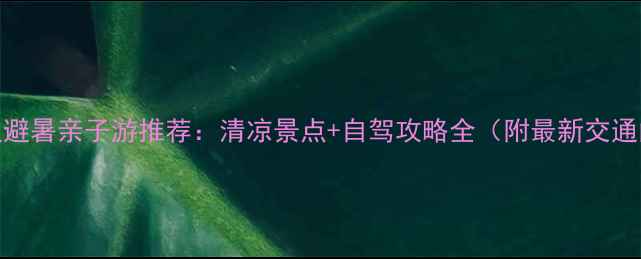 6月重庆周边避暑亲子游推荐清凉景点自驾攻略全附最新交通门票信息