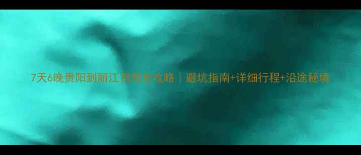 7天6晚贵阳到丽江自驾全攻略避坑指南详细行程沿途秘境