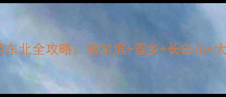 7天深度游东北全攻略哈尔滨雪乡长白山大连美食全