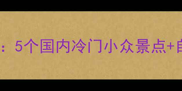 图片 7月避暑亲子游攻略：5个国内冷门小众景点+自驾路线+避坑指南2
