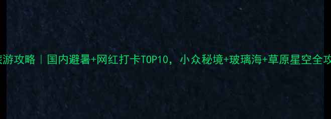 图片 8月旅游攻略｜国内避暑+网红打卡TOP10，小众秘境+玻璃海+草原星空全攻略！