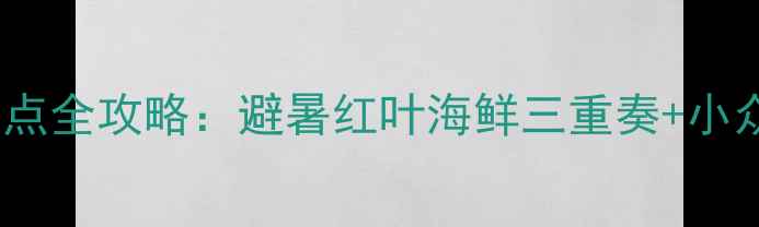 图片 8月辽宁必去景点全攻略：避暑红叶海鲜三重奏+小众秘境路线规划